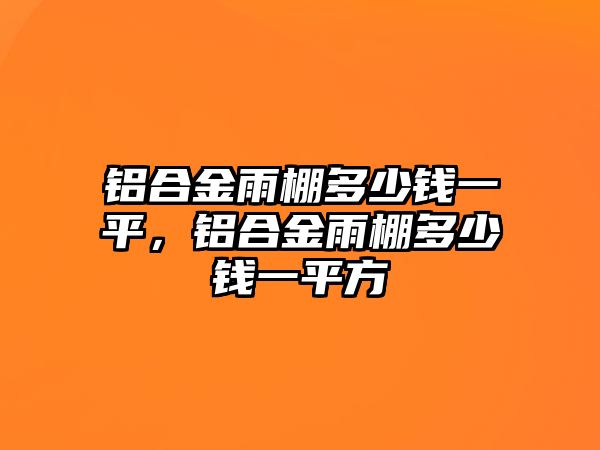 鋁合金雨棚多少錢一平，鋁合金雨棚多少錢一平方