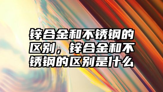 鋅合金和不銹鋼的區(qū)別，鋅合金和不銹鋼的區(qū)別是什么