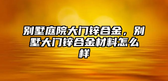 別墅庭院大門鋅合金，別墅大門鋅合金材料怎么樣