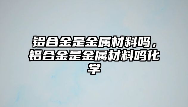 鋁合金是金屬材料嗎，鋁合金是金屬材料嗎化學