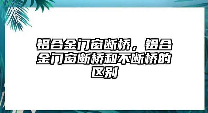 鋁合金門窗斷橋，鋁合金門窗斷橋和不斷橋的區(qū)別