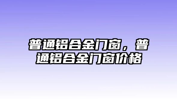 普通鋁合金門窗，普通鋁合金門窗價(jià)格