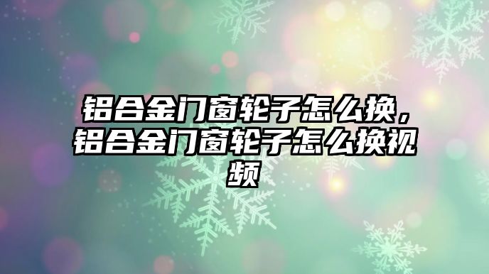 鋁合金門窗輪子怎么換，鋁合金門窗輪子怎么換視頻