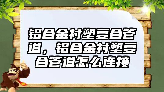 鋁合金襯塑復(fù)合管道，鋁合金襯塑復(fù)合管道怎么連接