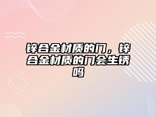 鋅合金材質(zhì)的門，鋅合金材質(zhì)的門會生銹嗎