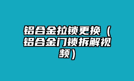 鋁合金拉鎖更換（鋁合金門鎖拆解視頻）