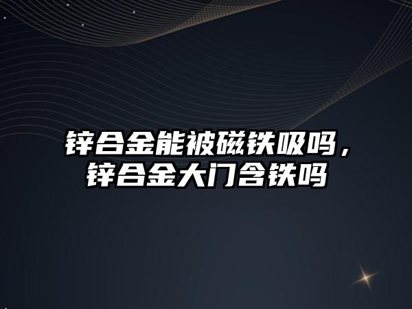 鋅合金能被磁鐵吸嗎，鋅合金大門含鐵嗎