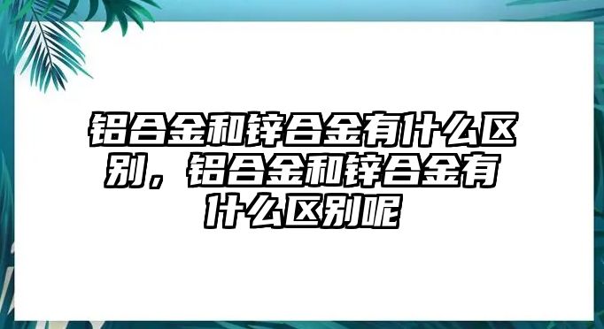 鋁合金和鋅合金有什么區(qū)別，鋁合金和鋅合金有什么區(qū)別呢