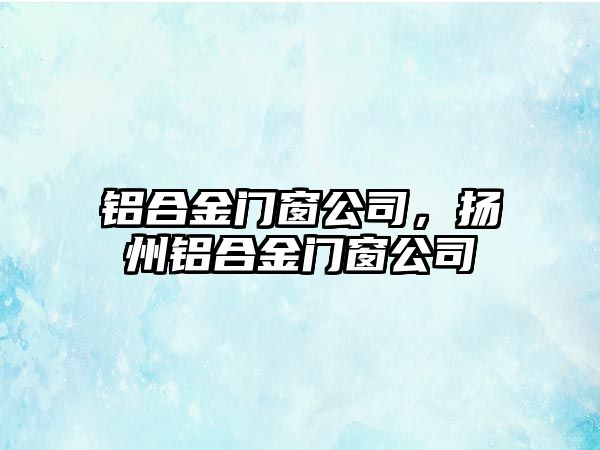 鋁合金門窗公司，揚州鋁合金門窗公司