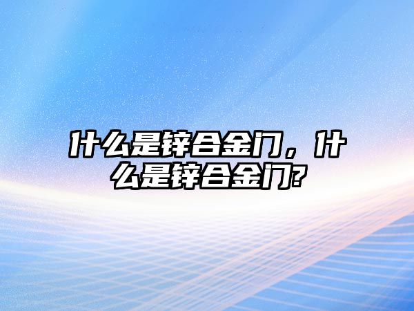 什么是鋅合金門，什么是鋅合金門?