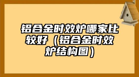 鋁合金時效爐哪家比較好（鋁合金時效爐結(jié)構(gòu)圖）