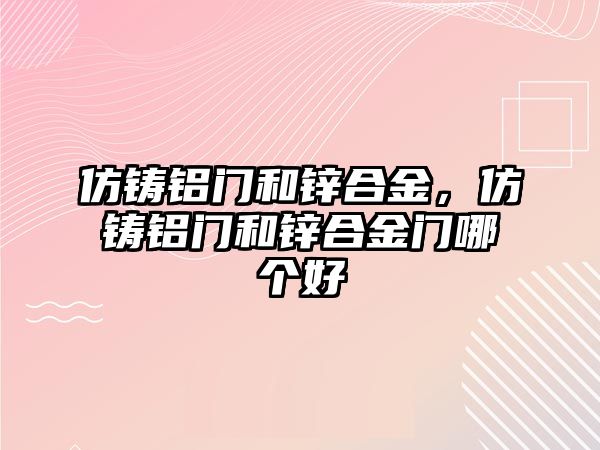 仿鑄鋁門和鋅合金，仿鑄鋁門和鋅合金門哪個(gè)好