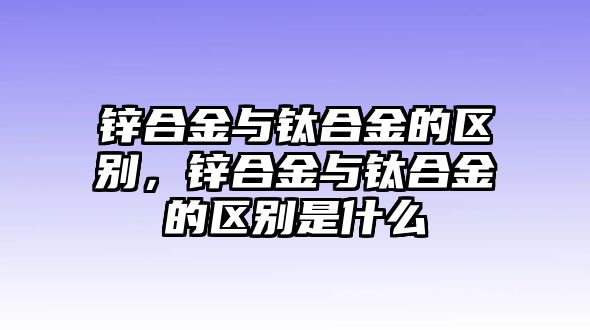 鋅合金與鈦合金的區(qū)別，鋅合金與鈦合金的區(qū)別是什么