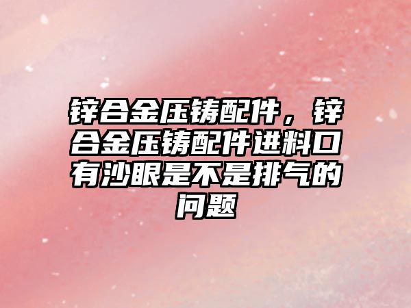 鋅合金壓鑄配件，鋅合金壓鑄配件進料口有沙眼是不是排氣的問題