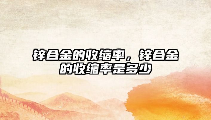 鋅合金的收縮率，鋅合金的收縮率是多少