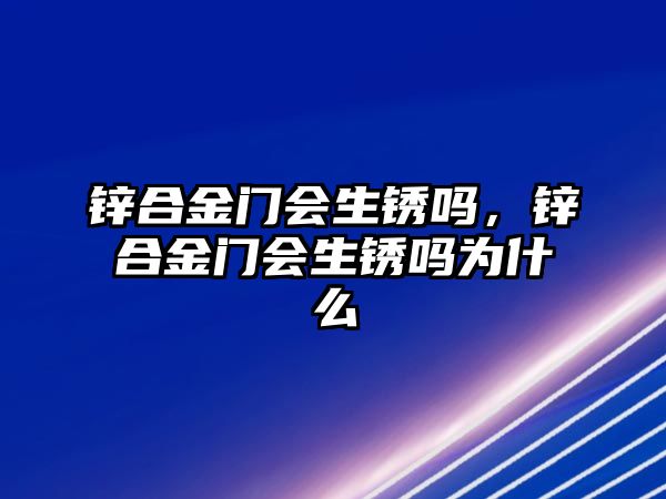 鋅合金門(mén)會(huì)生銹嗎，鋅合金門(mén)會(huì)生銹嗎為什么