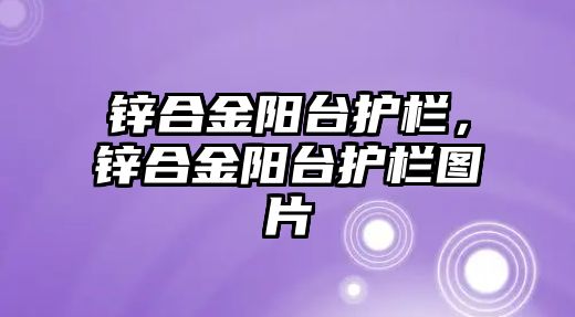 鋅合金陽臺護欄，鋅合金陽臺護欄圖片