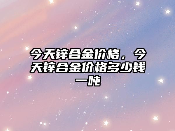 今天鋅合金價格，今天鋅合金價格多少錢一噸