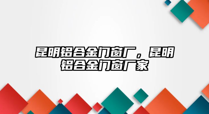 昆明鋁合金門窗廠，昆明鋁合金門窗廠家