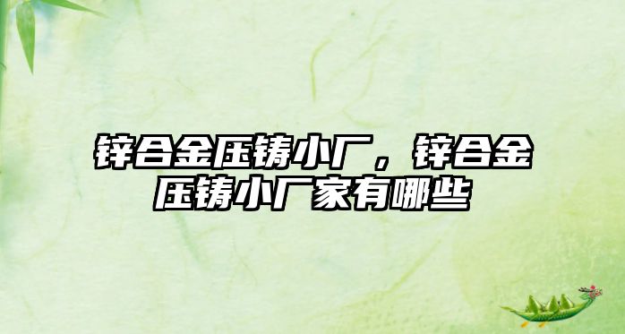 鋅合金壓鑄小廠，鋅合金壓鑄小廠家有哪些