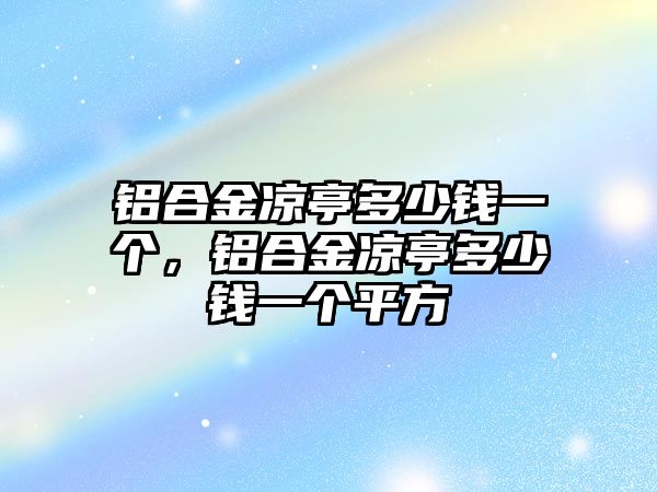 鋁合金涼亭多少錢一個，鋁合金涼亭多少錢一個平方