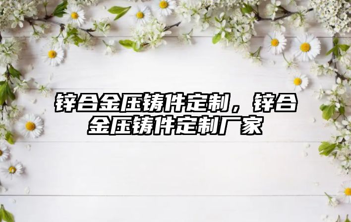 鋅合金壓鑄件定制，鋅合金壓鑄件定制廠(chǎng)家