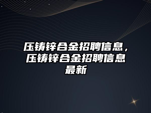 壓鑄鋅合金招聘信息，壓鑄鋅合金招聘信息最新