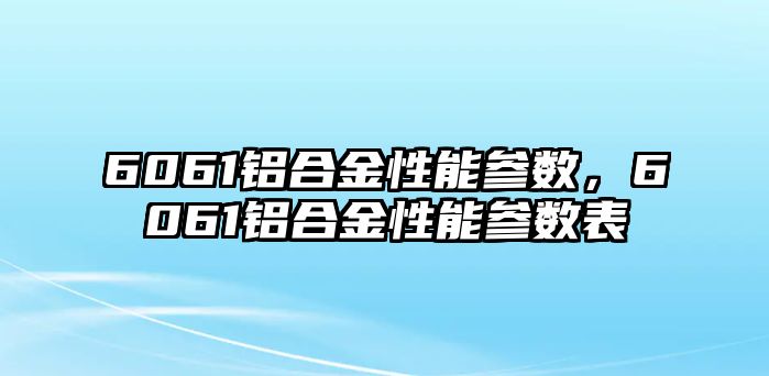 6061鋁合金性能參數(shù)，6061鋁合金性能參數(shù)表