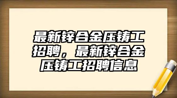 最新鋅合金壓鑄工招聘，最新鋅合金壓鑄工招聘信息