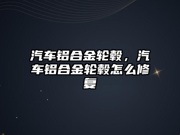 汽車鋁合金輪轂，汽車鋁合金輪轂怎么修復(fù)