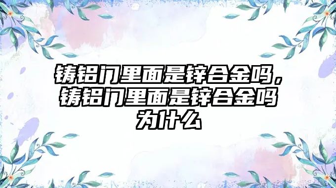 鑄鋁門(mén)里面是鋅合金嗎，鑄鋁門(mén)里面是鋅合金嗎為什么