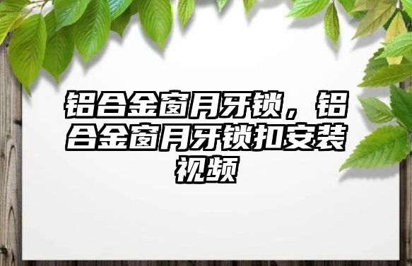 鋁合金窗月牙鎖，鋁合金窗月牙鎖扣安裝視頻