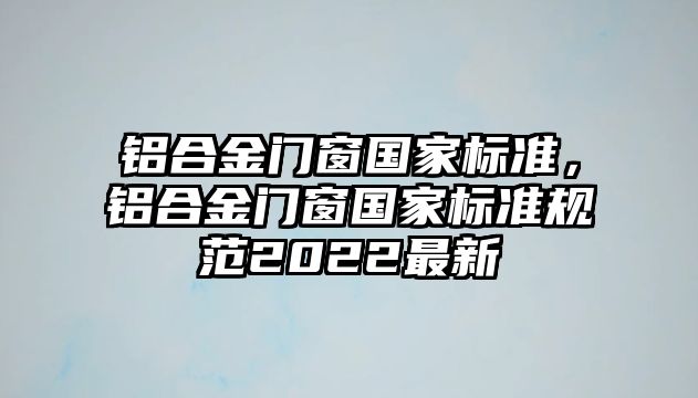 鋁合金門窗國(guó)家標(biāo)準(zhǔn)，鋁合金門窗國(guó)家標(biāo)準(zhǔn)規(guī)范2022最新