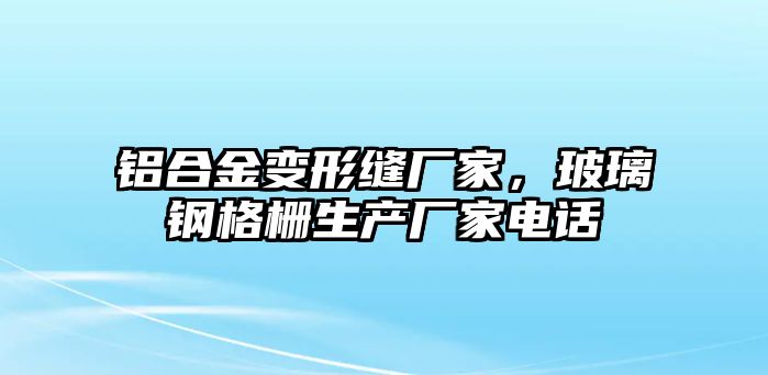 鋁合金變形縫廠家，玻璃鋼格柵生產(chǎn)廠家電話