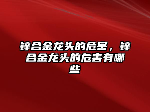 鋅合金龍頭的危害，鋅合金龍頭的危害有哪些