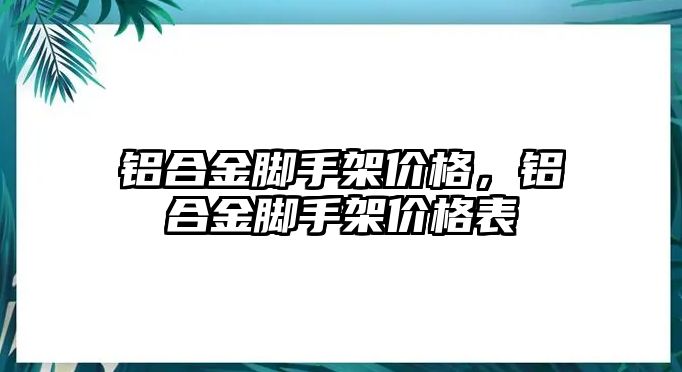 鋁合金腳手架價格，鋁合金腳手架價格表