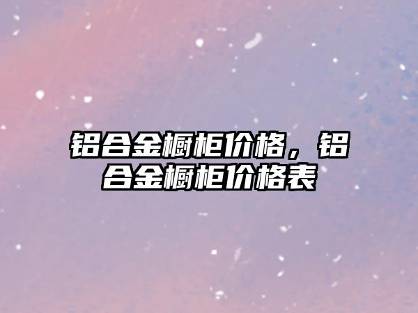 鋁合金櫥柜價格，鋁合金櫥柜價格表