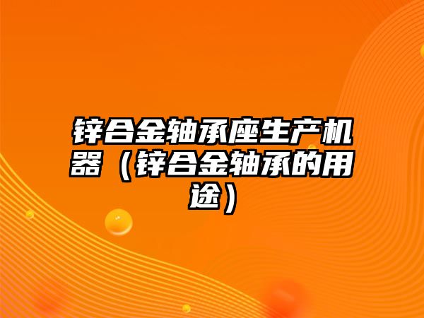 鋅合金軸承座生產(chǎn)機(jī)器（鋅合金軸承的用途）