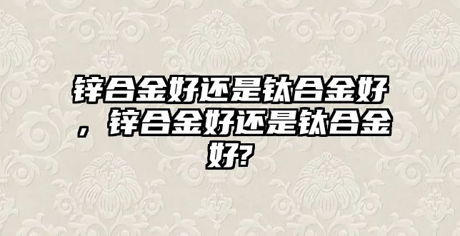 鋅合金好還是鈦合金好，鋅合金好還是鈦合金好?