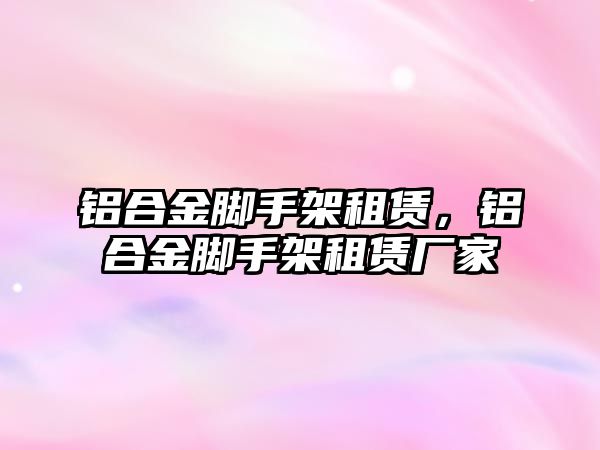 鋁合金腳手架租賃，鋁合金腳手架租賃廠家