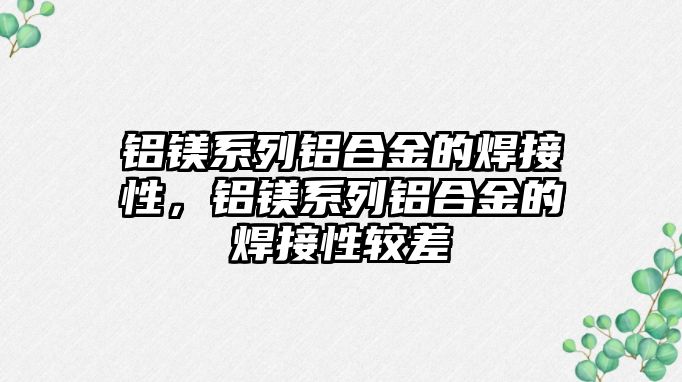 鋁鎂系列鋁合金的焊接性，鋁鎂系列鋁合金的焊接性較差