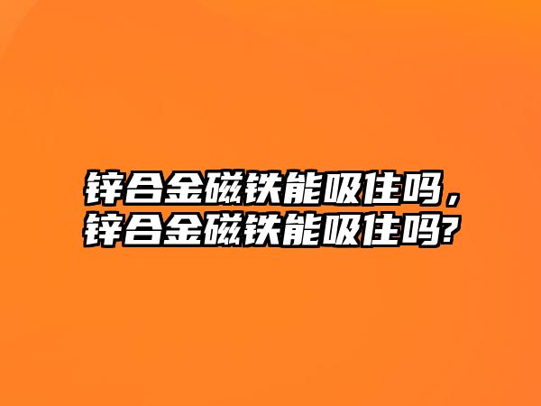 鋅合金磁鐵能吸住嗎，鋅合金磁鐵能吸住嗎?