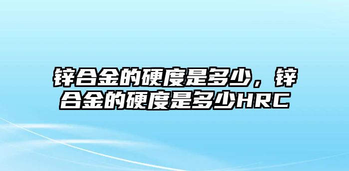 鋅合金的硬度是多少，鋅合金的硬度是多少HRC