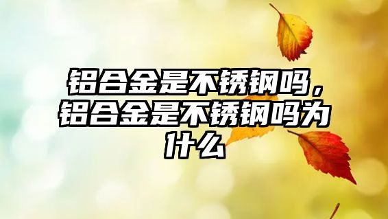 鋁合金是不銹鋼嗎，鋁合金是不銹鋼嗎為什么