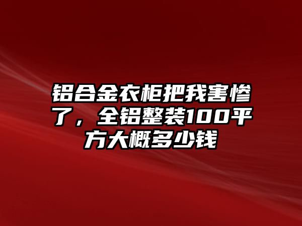 鋁合金衣柜把我害慘了，全鋁整裝100平方大概多少錢