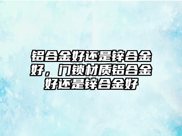 鋁合金好還是鋅合金好，門鎖材質(zhì)鋁合金好還是鋅合金好