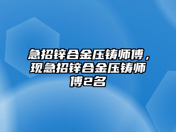 急招鋅合金壓鑄師傅，現(xiàn)急招鋅合金壓鑄師傅2名