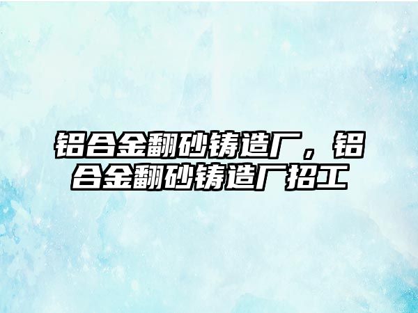 鋁合金翻砂鑄造廠，鋁合金翻砂鑄造廠招工