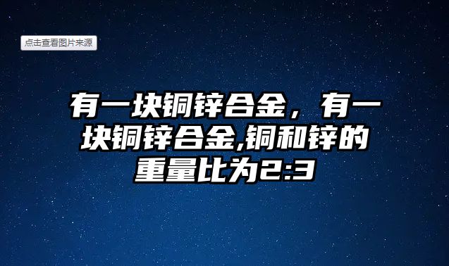 有一塊銅鋅合金，有一塊銅鋅合金,銅和鋅的重量比為2:3