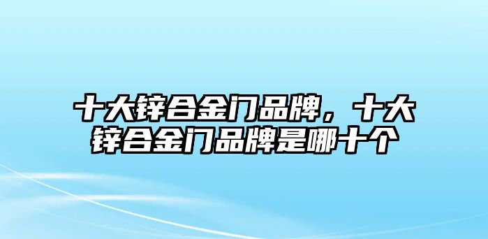 十大鋅合金門品牌，十大鋅合金門品牌是哪十個